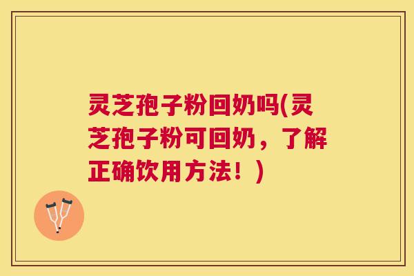 灵芝孢子粉回奶吗(灵芝孢子粉可回奶,了解正确饮用方法!) 灵芝孢子粉回奶吗(灵芝孢子粉可回奶,了解正确饮用方法!)