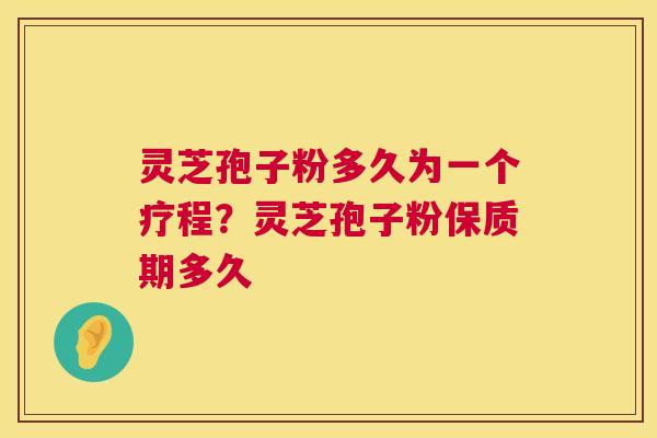 灵芝孢子粉多久为一个疗程？灵芝孢子粉保质期多久