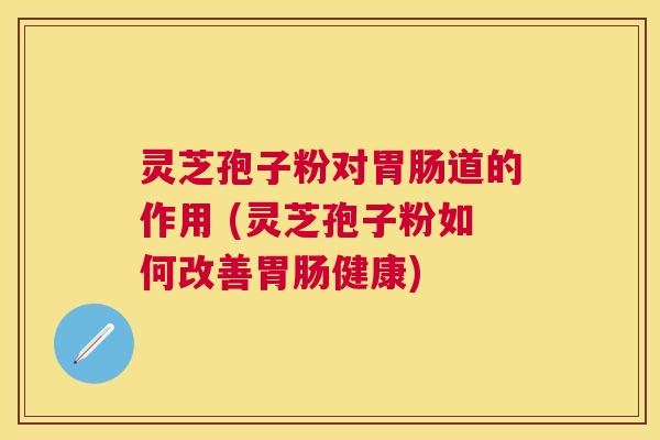 灵芝孢子粉对道的作用 (灵芝孢子粉如何改善健康) 灵芝孢子粉对道的作用 (灵芝孢子粉如何改善健康)