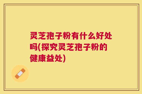 灵芝孢子粉有什么好处吗(探究灵芝孢子粉的健康益处)