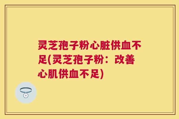 灵芝孢子粉供不足(灵芝孢子粉：改善心肌供不足)