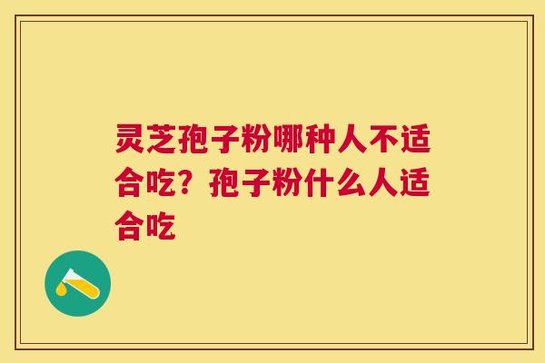 灵芝孢子粉哪种人不适合吃?孢子粉什么人适合吃 灵芝孢子粉哪种人不适合吃?孢子粉什么人适合吃