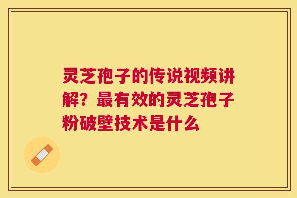 灵芝孢子的传说视频讲解?有效的灵芝孢子粉破壁技术是什么 灵芝孢子的传说视频讲解?有效的灵芝孢子粉破壁技术是什么