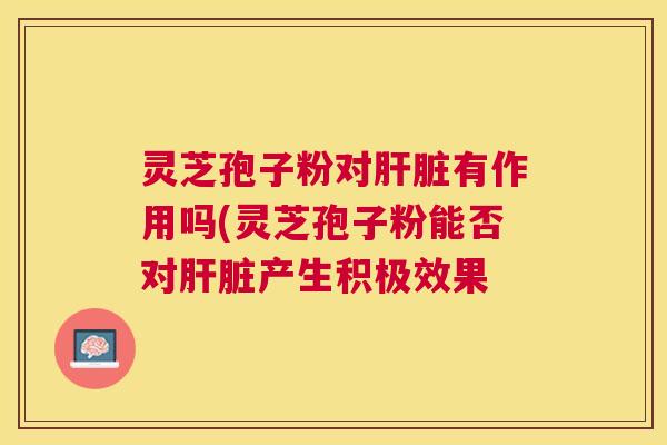 灵芝孢子粉对有作用吗(灵芝孢子粉能否对产生积极效果 灵芝孢子粉对有作用吗(灵芝孢子粉能否对产生积极效果