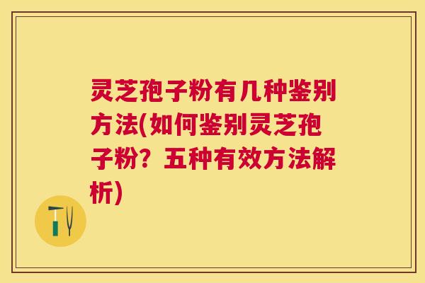 灵芝孢子粉有几种鉴别方法(如何鉴别灵芝孢子粉?五种有效方法解析) 灵芝孢子粉有几种鉴别方法(如何鉴别灵芝孢子粉?五种有效方法解析)
