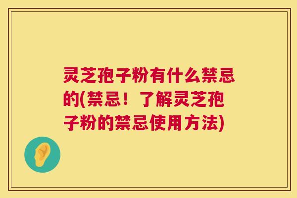 灵芝孢子粉有什么禁忌的(禁忌!了解灵芝孢子粉的禁忌使用方法) 灵芝孢子粉有什么禁忌的(禁忌!了解灵芝孢子粉的禁忌使用方法)