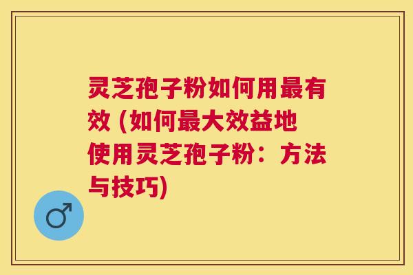 灵芝孢子粉如何用有效 (如何大效益地使用灵芝孢子粉：方法与技巧)