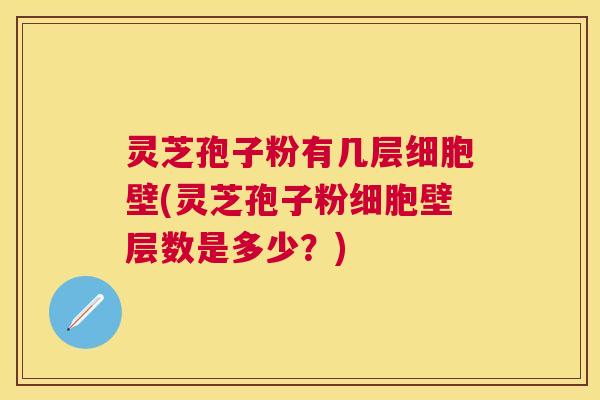 灵芝孢子粉有几层细胞壁(灵芝孢子粉细胞壁层数是多少？)