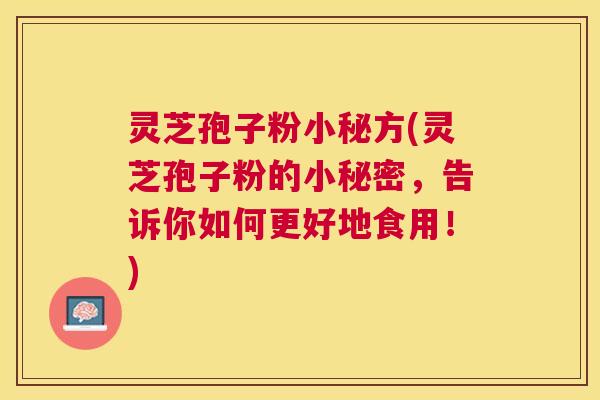 灵芝孢子粉小秘方(灵芝孢子粉的小秘密,告诉你如何更好地食用!) 灵芝孢子粉小秘方(灵芝孢子粉的小秘密,告诉你如何更好地食用!)