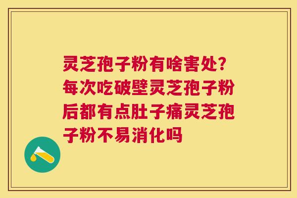 灵芝孢子粉有啥害处？每次吃破壁灵芝孢子粉后都有点肚子痛灵芝孢子粉不易消化吗
