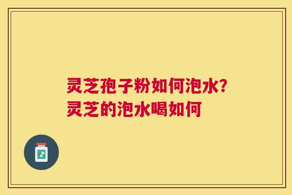 灵芝孢子粉如何泡水？灵芝的泡水喝如何