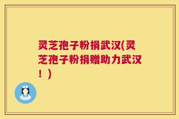 灵芝孢子粉捐武汉(灵芝孢子粉捐赠助力武汉！)