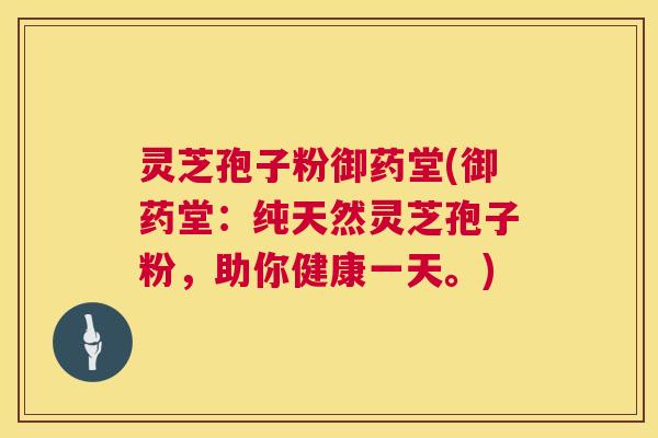 灵芝孢子粉御药堂(御药堂:纯天然灵芝孢子粉,助你健康一天。) 灵芝孢子粉御药堂(御药堂:纯天然灵芝孢子粉,助你健康一天。)