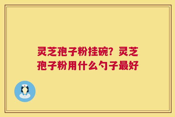 灵芝孢子粉挂碗?灵芝孢子粉用什么勺子好 灵芝孢子粉挂碗?灵芝孢子粉用什么勺子好