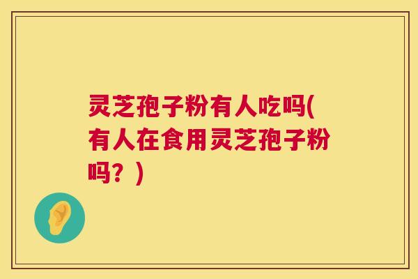 灵芝孢子粉有人吃吗(有人在食用灵芝孢子粉吗？)