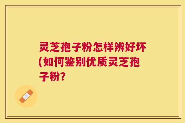 灵芝孢子粉怎样辨好坏(如何鉴别优质灵芝孢子粉？