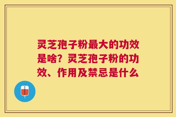灵芝孢子粉大的功效是啥？灵芝孢子粉的功效、作用及禁忌是什么