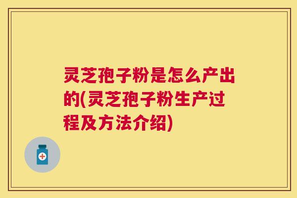 灵芝孢子粉是怎么产出的(灵芝孢子粉生产过程及方法介绍)