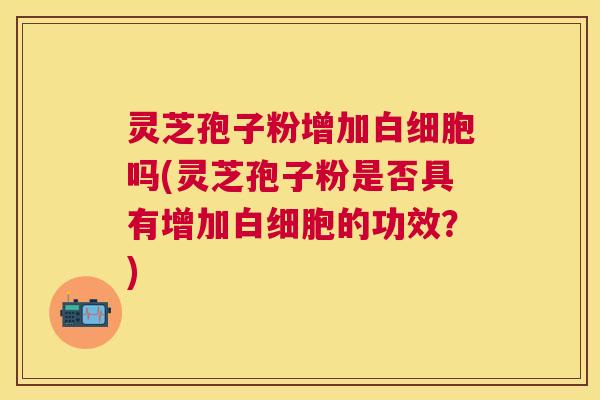 灵芝孢子粉增加吗(灵芝孢子粉是否具有增加的功效?) 灵芝孢子粉增加吗(灵芝孢子粉是否具有增加的功效?)