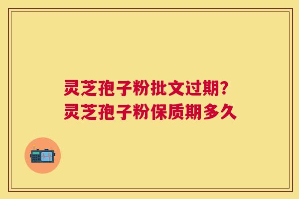 灵芝孢子粉批文过期？灵芝孢子粉保质期多久