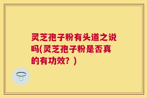 灵芝孢子粉有头道之说吗(灵芝孢子粉是否真的有功效？)
