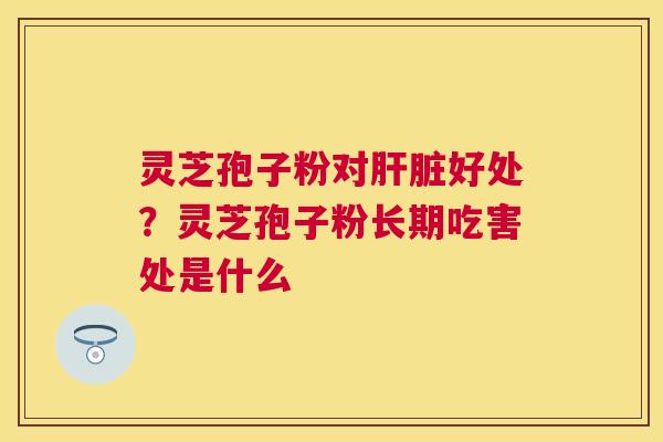 灵芝孢子粉对好处？灵芝孢子粉长期吃害处是什么