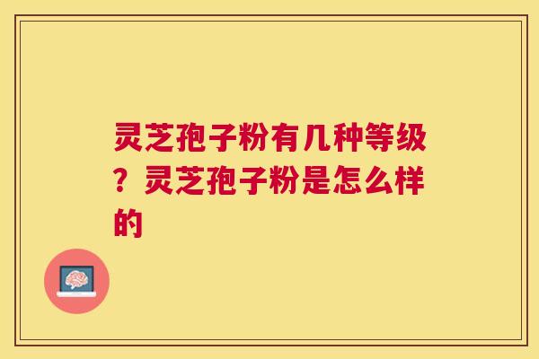 灵芝孢子粉有几种等级?灵芝孢子粉是怎么样的 灵芝孢子粉有几种等级?灵芝孢子粉是怎么样的
