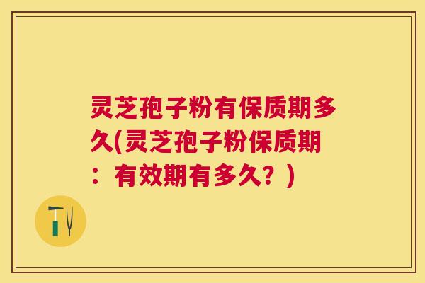 灵芝孢子粉有保质期多久(灵芝孢子粉保质期：有效期有多久？)