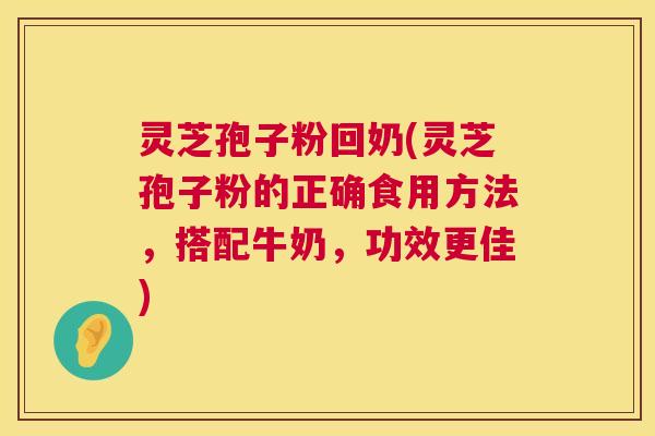 灵芝孢子粉回奶(灵芝孢子粉的正确食用方法，搭配牛奶，功效更佳)