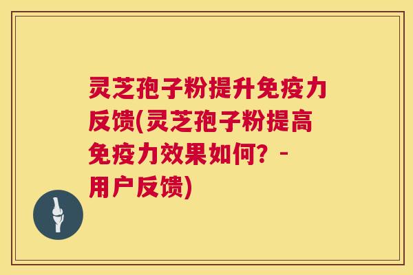 灵芝孢子粉提升免疫力反馈(灵芝孢子粉提高免疫力效果如何？- 用户反馈)