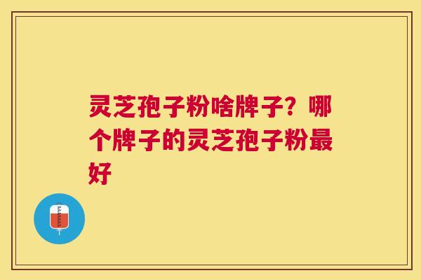 灵芝孢子粉啥牌子?哪个牌子的灵芝孢子粉好 灵芝孢子粉啥牌子?哪个牌子的灵芝孢子粉好