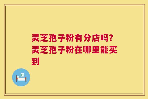 灵芝孢子粉有分店吗?灵芝孢子粉在哪里能买到 灵芝孢子粉有分店吗?灵芝孢子粉在哪里能买到