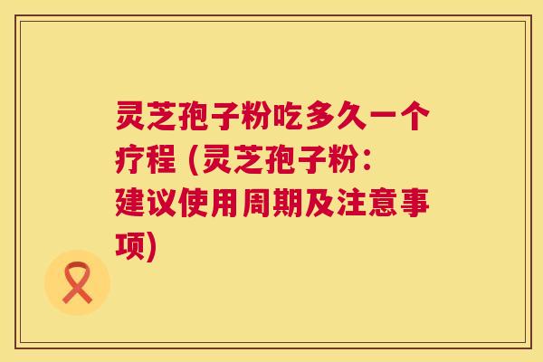 灵芝孢子粉吃多久一个疗程 (灵芝孢子粉：建议使用周期及注意事项)