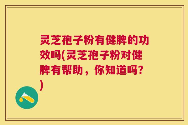 灵芝孢子粉有健脾的功效吗(灵芝孢子粉对健脾有帮助，你知道吗？)
