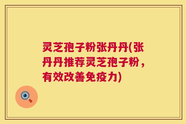 灵芝孢子粉张丹丹(张丹丹推荐灵芝孢子粉,有效改善免疫力) 灵芝孢子粉张丹丹(张丹丹推荐灵芝孢子粉,有效改善免疫力)