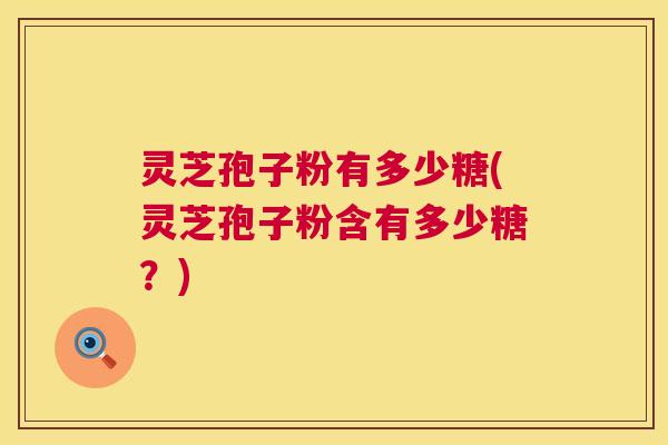 灵芝孢子粉有多少糖(灵芝孢子粉含有多少糖？)