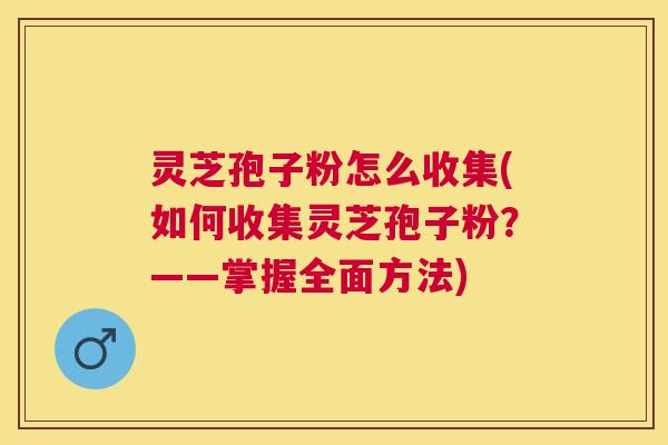 灵芝孢子粉怎么收集(如何收集灵芝孢子粉?——掌握全面方法) 灵芝孢子粉怎么收集(如何收集灵芝孢子粉?——掌握全面方法)