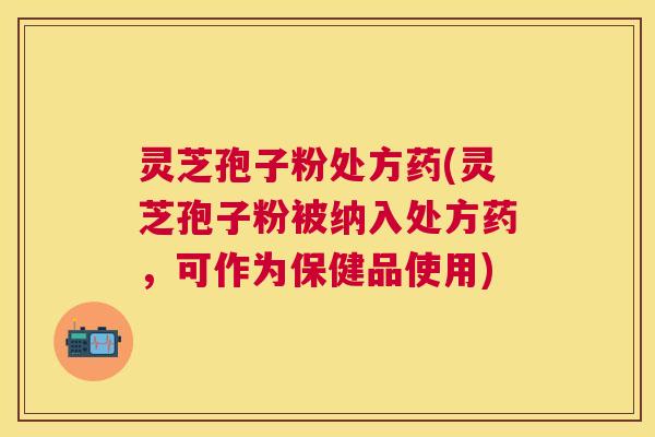 灵芝孢子粉处方药(灵芝孢子粉被纳入处方药,可作为保健品使用) 灵芝孢子粉处方药(灵芝孢子粉被纳入处方药,可作为保健品使用)