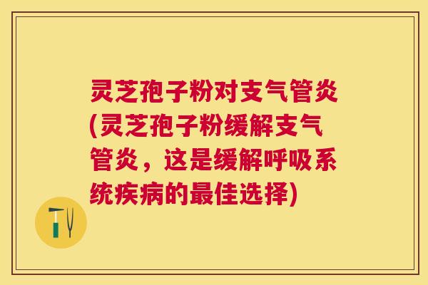 灵芝孢子粉对(灵芝孢子粉缓解,这是缓解系统的佳选择) 灵芝孢子粉对(灵芝孢子粉缓解,这是缓解系统的佳选择)