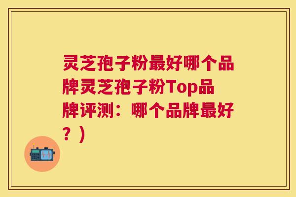 灵芝孢子粉好哪个品牌灵芝孢子粉Top品牌评测：哪个品牌好？)