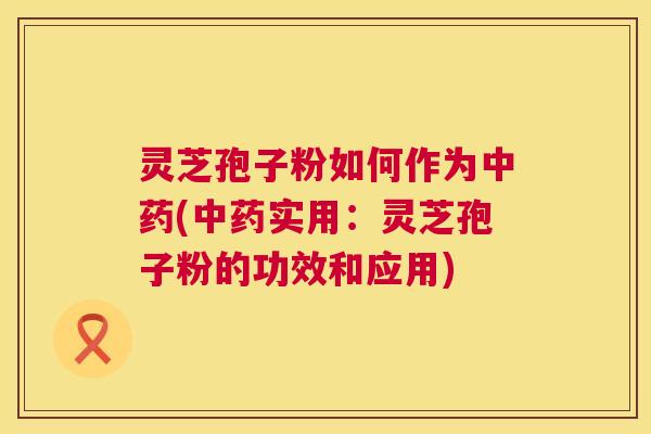 灵芝孢子粉如何作为(实用：灵芝孢子粉的功效和应用)
