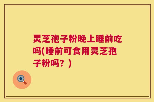 灵芝孢子粉晚上睡前吃吗(睡前可食用灵芝孢子粉吗?) 灵芝孢子粉晚上睡前吃吗(睡前可食用灵芝孢子粉吗?)