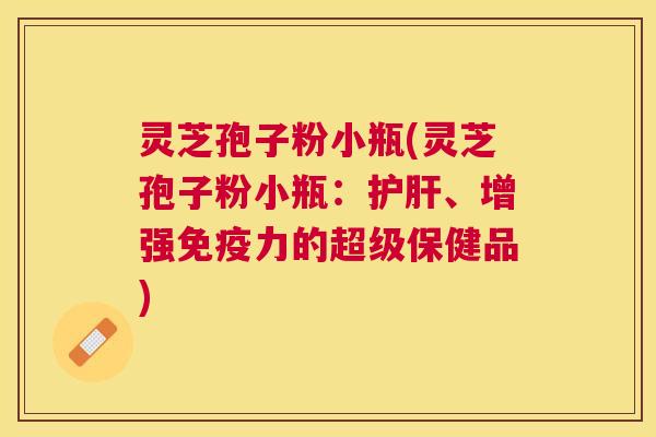 灵芝孢子粉小瓶(灵芝孢子粉小瓶：、增强免疫力的超级保健品)