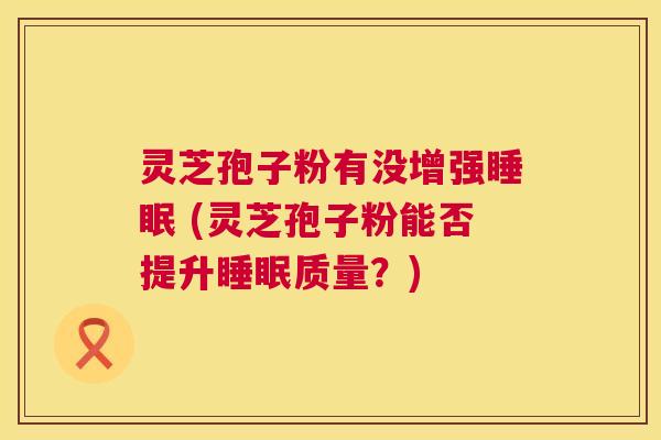 灵芝孢子粉有没增强 (灵芝孢子粉能否提升质量?) 灵芝孢子粉有没增强 (灵芝孢子粉能否提升质量?)