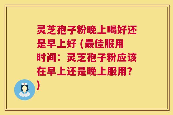 灵芝孢子粉晚上喝好还是早上好 (佳服用时间：灵芝孢子粉应该在早上还是晚上服用？)