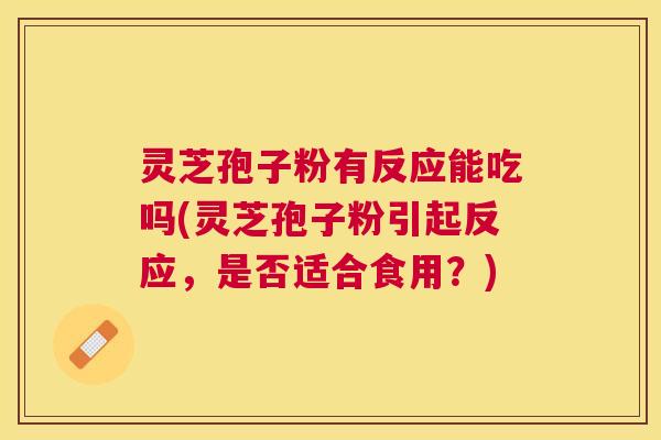 灵芝孢子粉有反应能吃吗(灵芝孢子粉引起反应，是否适合食用？)
