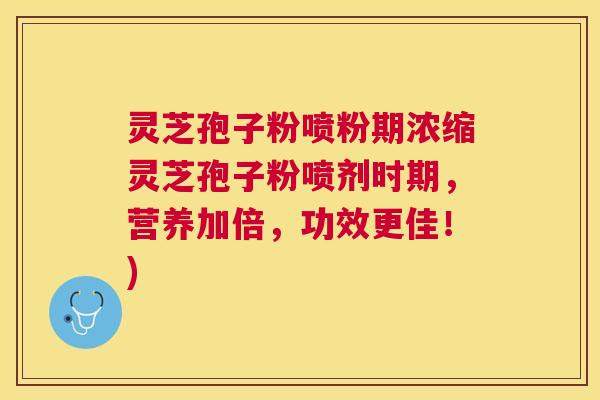 灵芝孢子粉喷粉期浓缩灵芝孢子粉喷剂时期,营养加倍,功效更佳!) 灵芝孢子粉喷粉期浓缩灵芝孢子粉喷剂时期,营养加倍,功效更佳!)