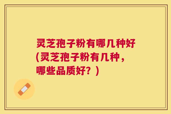 灵芝孢子粉有哪几种好(灵芝孢子粉有几种，哪些品质好？)