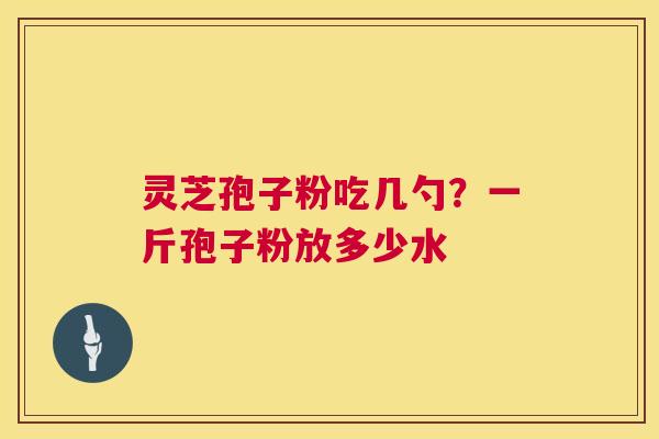 灵芝孢子粉吃几勺?一斤孢子粉放多少水 灵芝孢子粉吃几勺?一斤孢子粉放多少水