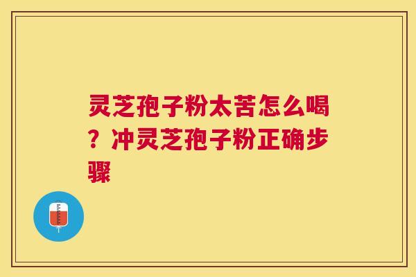 灵芝孢子粉太苦怎么喝?冲灵芝孢子粉正确步骤 灵芝孢子粉太苦怎么喝?冲灵芝孢子粉正确步骤
